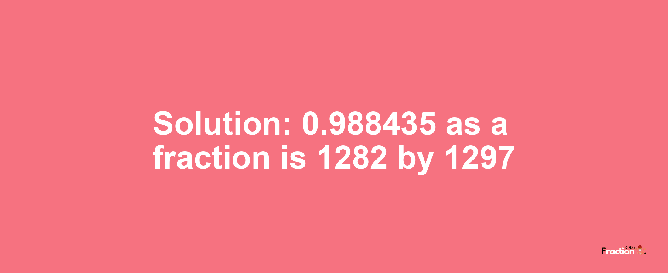 Solution:0.988435 as a fraction is 1282/1297